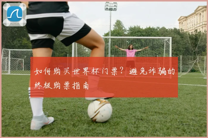 如何购买世界杯门票?避免诈骗的终极购票指南