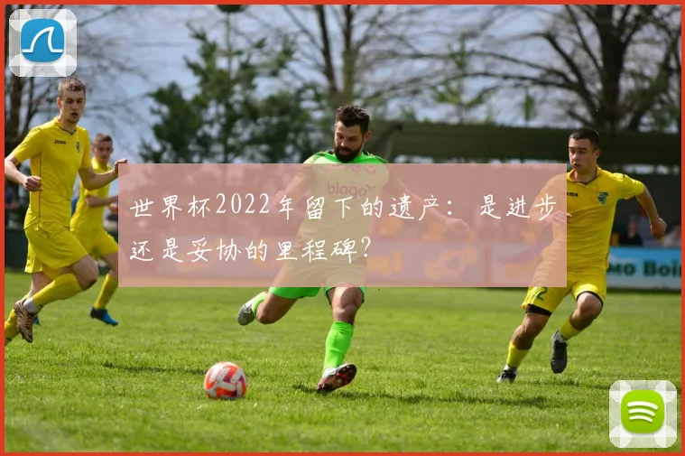 世界杯2022年留下的遗产：是进步还是妥协的里程碑？