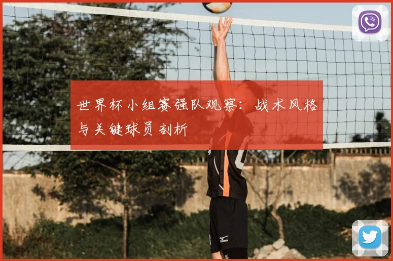世界杯小组赛强队观察:战术风格与关键球员剖析