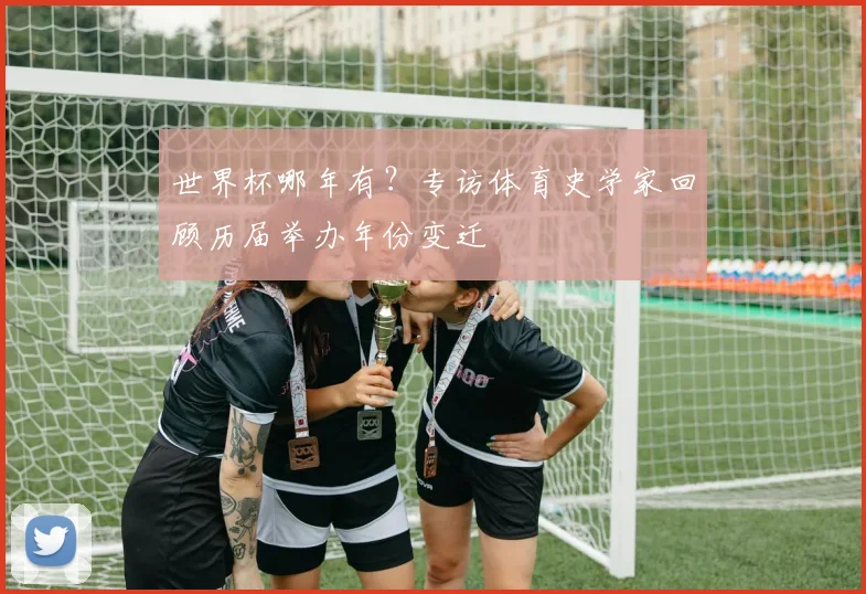 世界杯哪年有?专访体育史学家回顾历届举办年份变迁