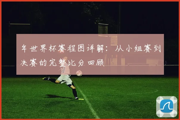 年世界杯赛程图详解：从小组赛到决赛的完整比分回顾