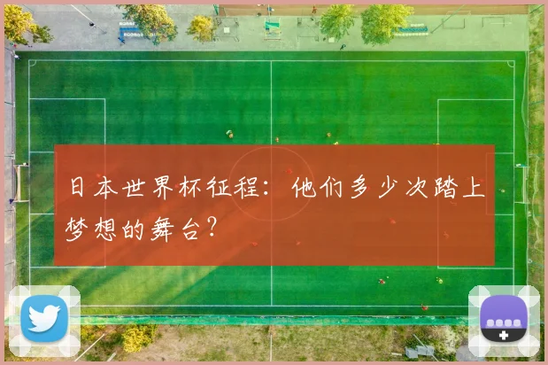日本世界杯征程：他们多少次踏上梦想的舞台？