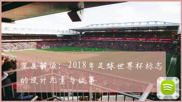 深度解读：2018年足球世界杯标志的设计元素与故事