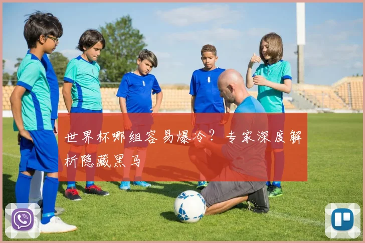 世界杯哪组容易爆冷?专家深度解析隐藏黑马