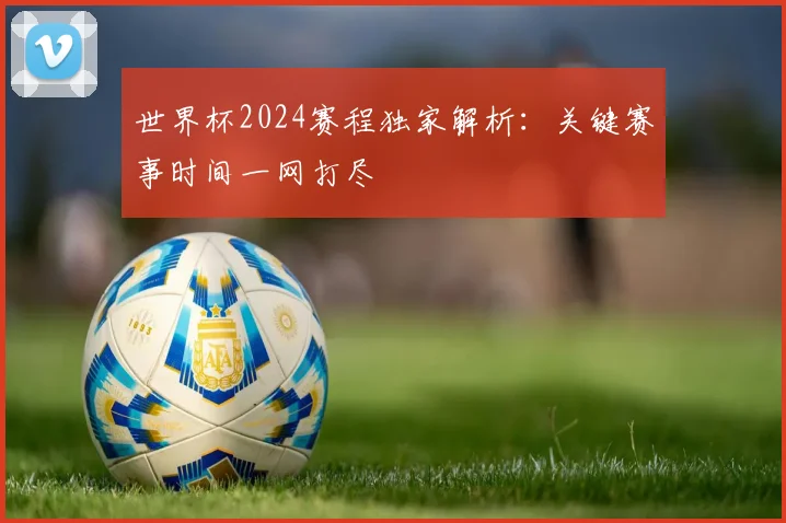 世界杯2024赛程独家解析：关键赛事时间一网打尽