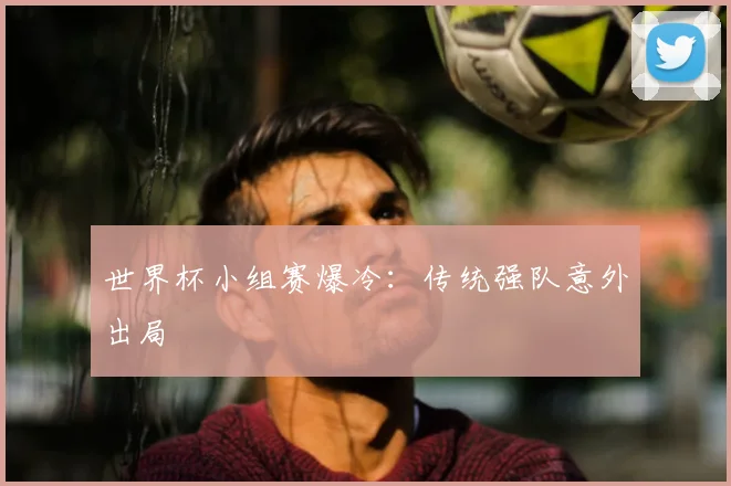 世界杯小组赛爆冷：传统强队意外出局