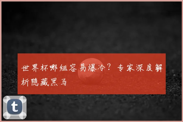 世界杯哪组容易爆冷?专家深度解析隐藏黑马