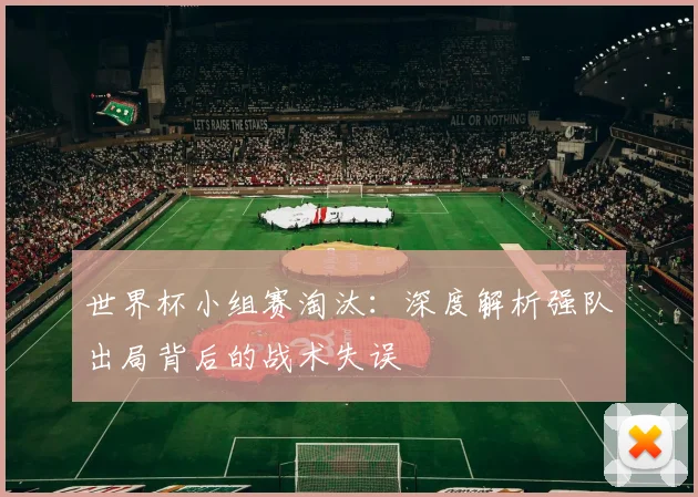 世界杯小组赛淘汰：深度解析强队出局背后的战术失误