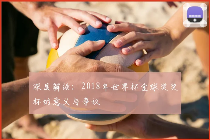 深度解读:2018年世界杯金球奖奖杯的意义与争议