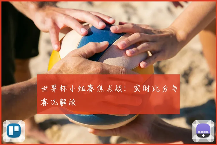 世界杯小组赛焦点战：实时比分与赛况解读