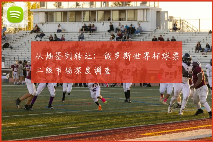 从抽签到转让：俄罗斯世界杯球票二级市场深度调查