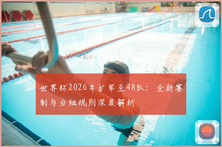 世界杯2026年扩军至48队：全新赛制与分组规则深度解析