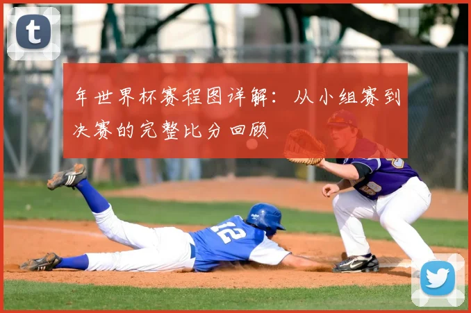 年世界杯赛程图详解：从小组赛到决赛的完整比分回顾