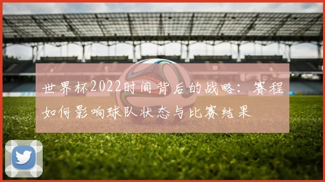 世界杯2022时间背后的战略：赛程如何影响球队状态与比赛结果