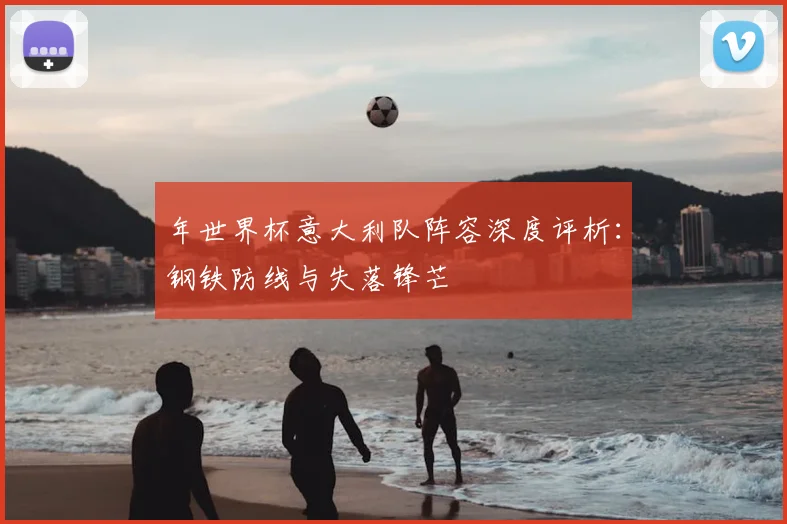 年世界杯意大利队阵容深度评析:钢铁防线与失落锋芒