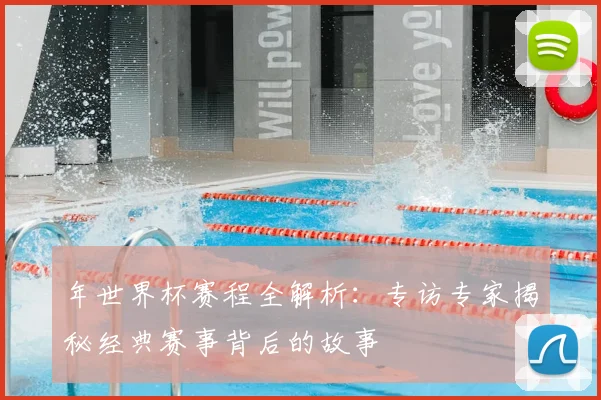 年世界杯赛程全解析：专访专家揭秘经典赛事背后的故事