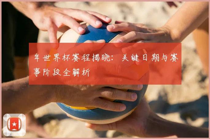 年世界杯赛程揭晓：关键日期与赛事阶段全解析