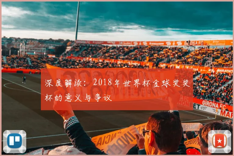 深度解读:2018年世界杯金球奖奖杯的意义与争议