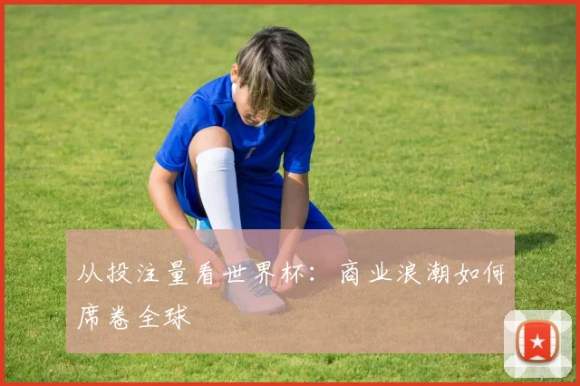 从投注量看世界杯：商业浪潮如何席卷全球
