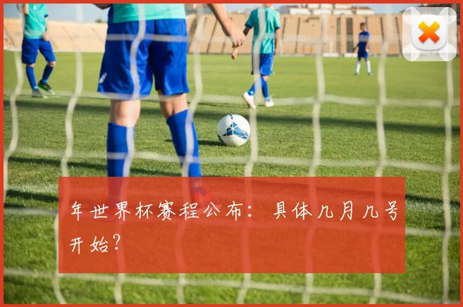 年世界杯赛程公布：具体几月几号开始？