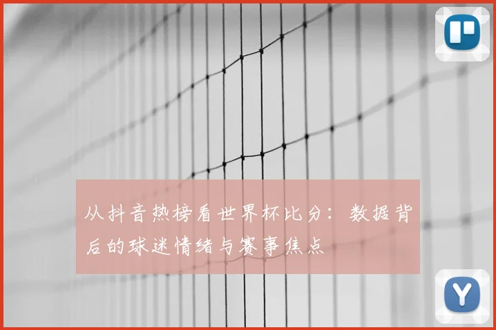 从抖音热榜看世界杯比分：数据背后的球迷情绪与赛事焦点