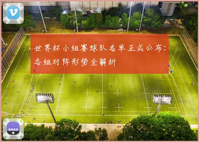 世界杯小组赛球队名单正式公布：各组对阵形势全解析