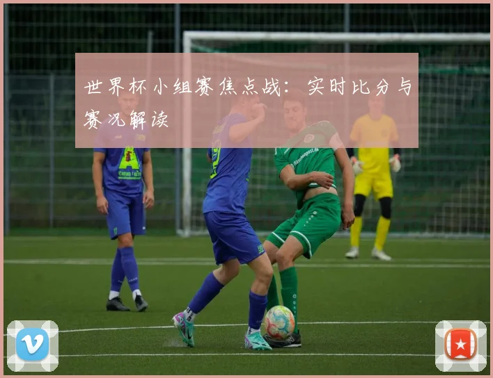 世界杯小组赛焦点战：实时比分与赛况解读