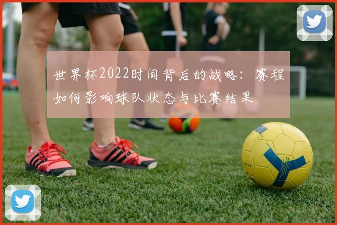 世界杯2022时间背后的战略：赛程如何影响球队状态与比赛结果
