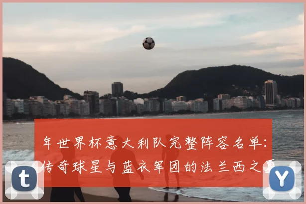 年世界杯意大利队完整阵容名单:传奇球星与蓝衣军团的法兰西之夏
