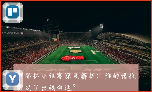 世界杯小组赛深度解析：谁的情报决定了出线命运？