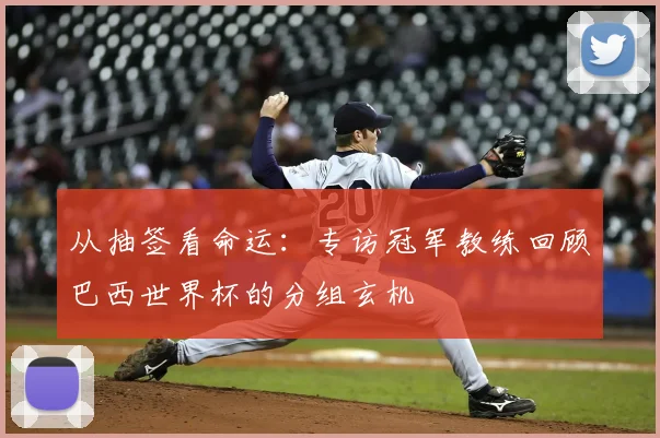 从抽签看命运：专访冠军教练回顾巴西世界杯的分组玄机