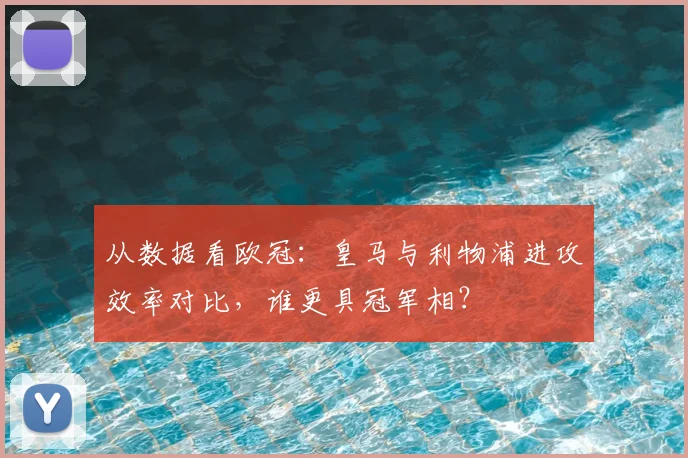 从数据看欧冠：皇马与利物浦进攻效率对比，谁更具冠军相？