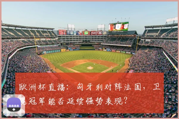 欧洲杯直播：匈牙利对阵法国，卫冕冠军能否延续强势表现？