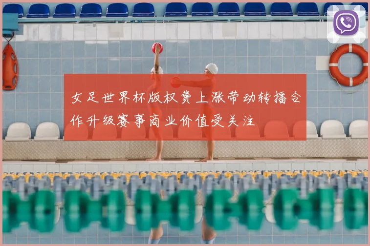 女足世界杯版权费上涨带动转播合作升级赛事商业价值受关注